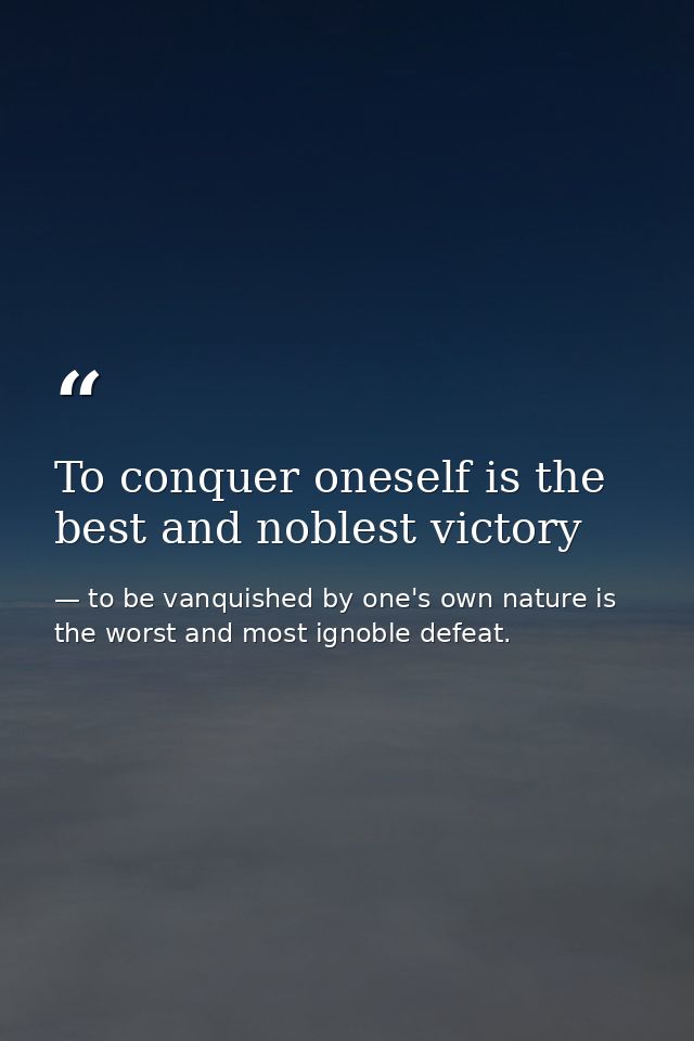 To conquer oneself is the best and noblest victory — to be vanquished by one's own nature is the worst and most ignoble defeat.