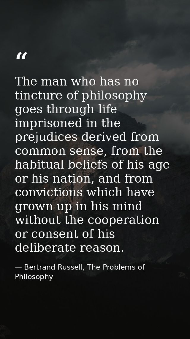 The man who has no tincture of philosophy goes through life imprisoned in the prejudices derived from common sense, from — Bertrand Russell, The Problems of Philosophy