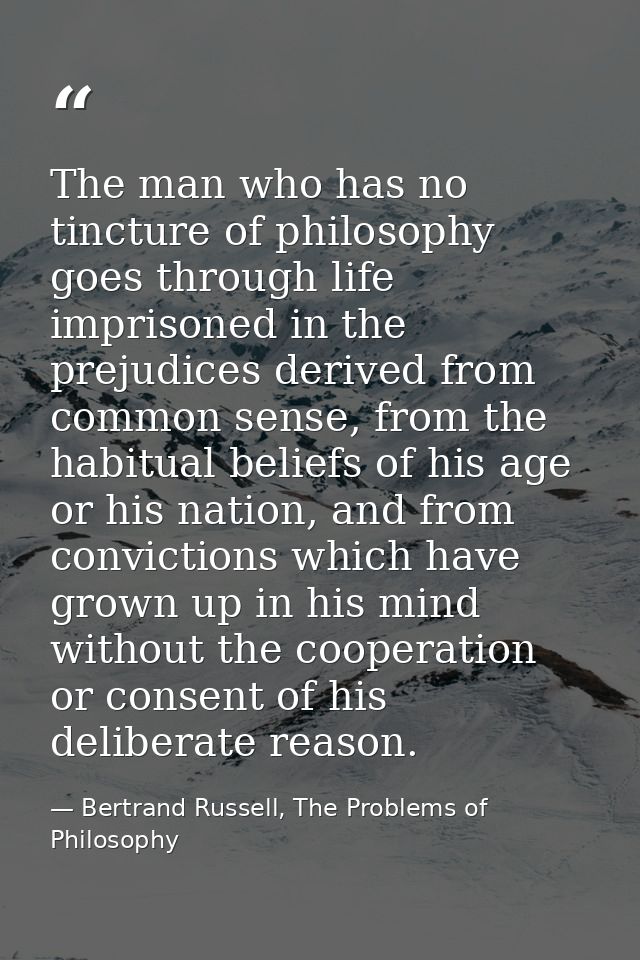 The man who has no tincture of philosophy goes through life imprisoned in the prejudices derived from common sense, from — Bertrand Russell, The Problems of Philosophy