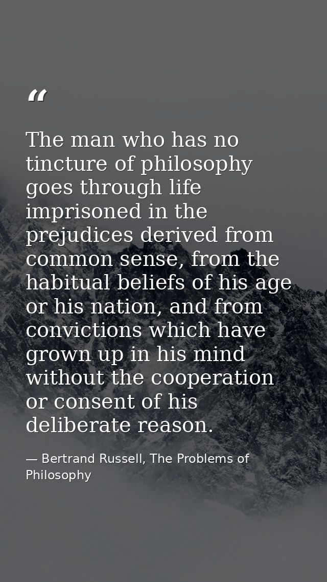 The man who has no tincture of philosophy goes through life imprisoned in the prejudices derived from common sense, from — Bertrand Russell, The Problems of Philosophy