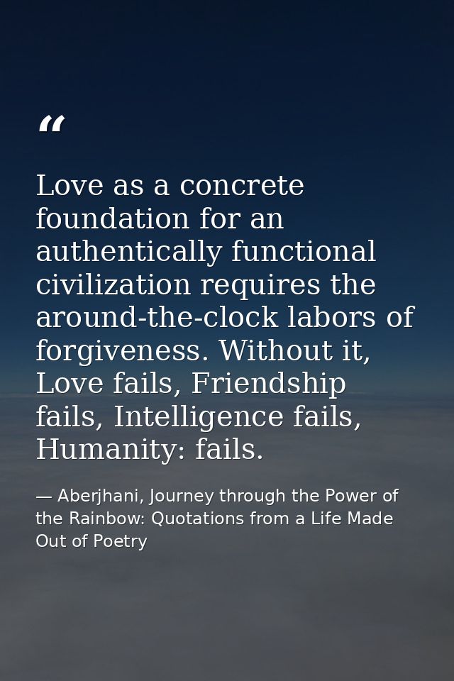 Love as a concrete foundation for an authentically functional civilization requires the around-the-clock labors of forgi — Aberjhani, Journey through the Power of the Rainbow: Quotations from a Life Made Out of Poetry