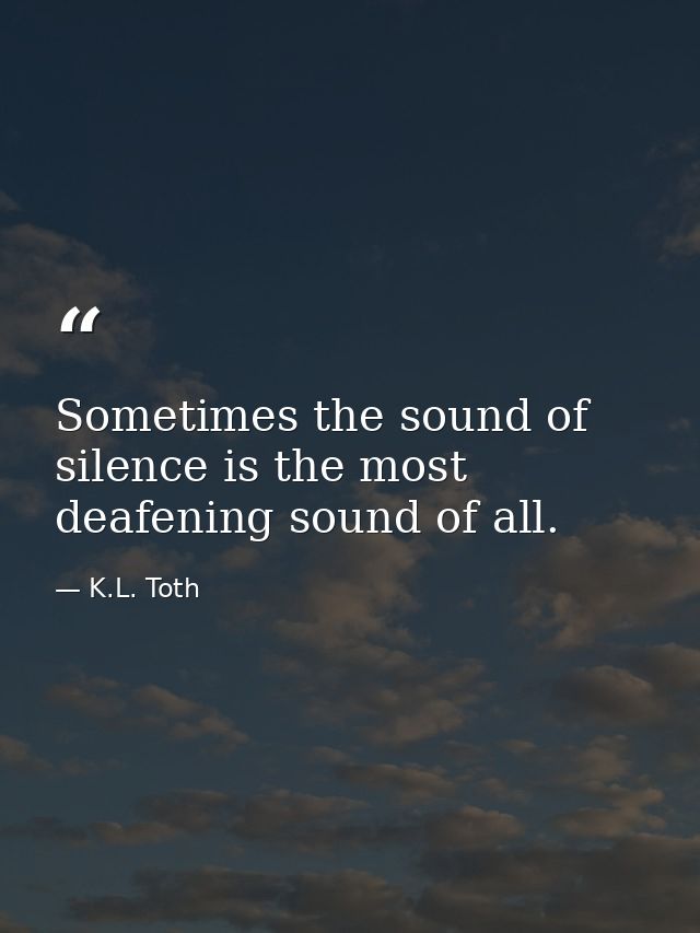 Sometimes the sound of silence is the most deafening sound of all. — K.L. Toth