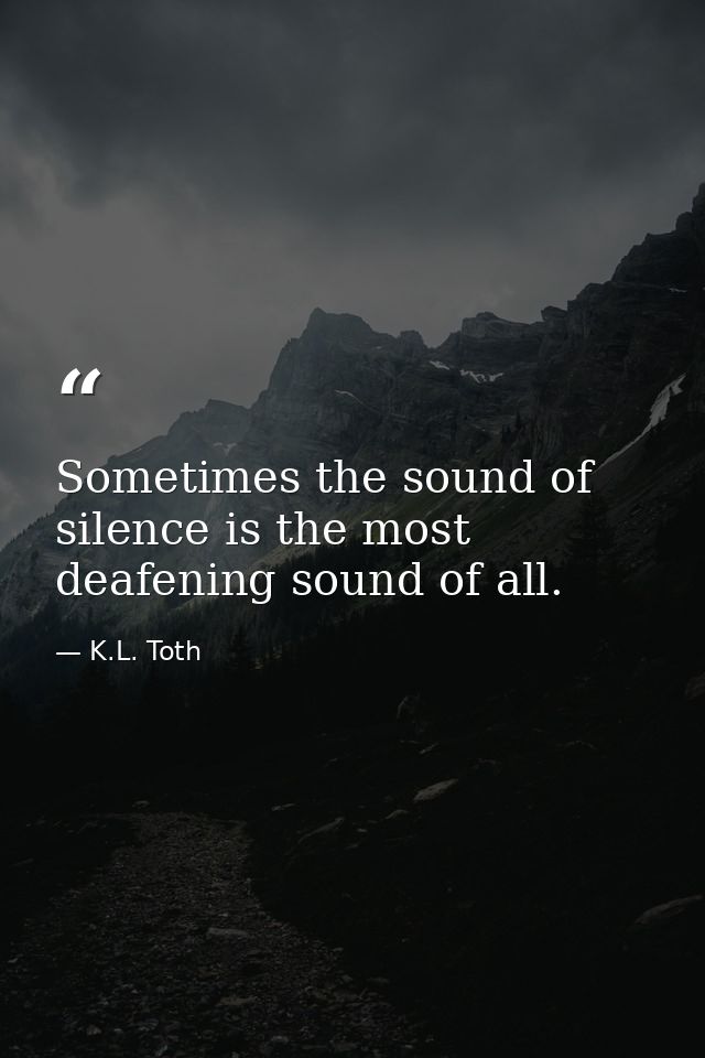 Sometimes the sound of silence is the most deafening sound of all. — K.L. Toth