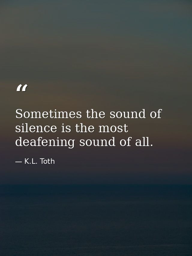 Sometimes the sound of silence is the most deafening sound of all. — K.L. Toth
