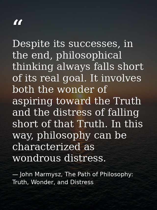 Despite its successes, in the end, philosophical thinking always falls short of its real goal. It involves both the wond — John Marmysz, The Path of Philosophy: Truth, Wonder, and Distress