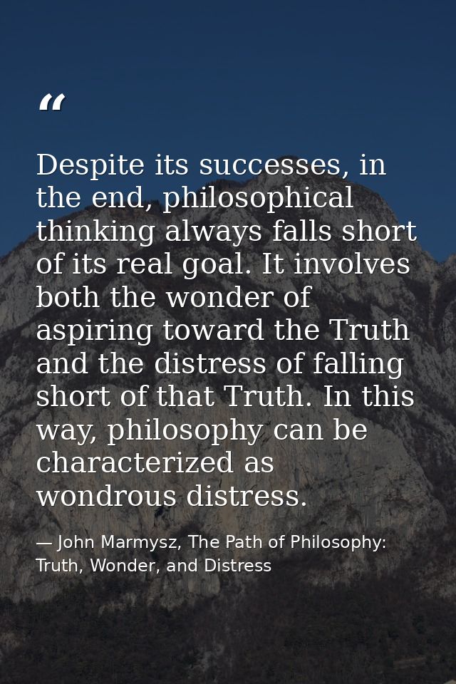 Despite its successes, in the end, philosophical thinking always falls short of its real goal. It involves both the wond — John Marmysz, The Path of Philosophy: Truth, Wonder, and Distress