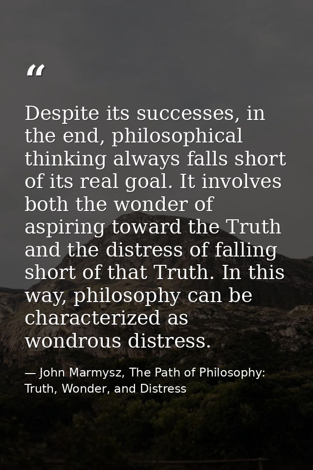 Despite its successes, in the end, philosophical thinking always falls short of its real goal. It involves both the wond — John Marmysz, The Path of Philosophy: Truth, Wonder, and Distress
