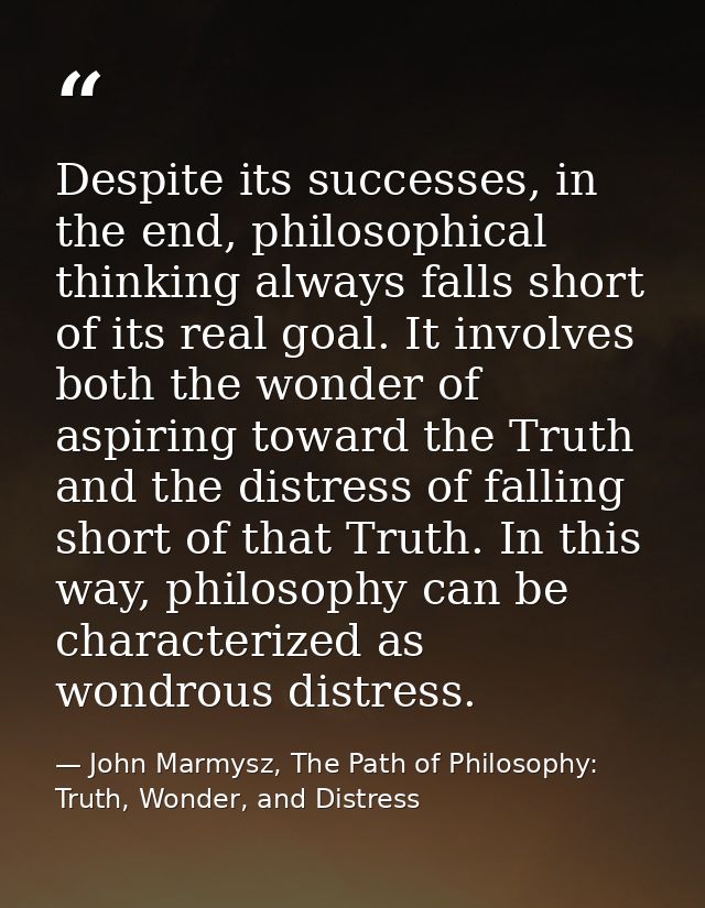Despite its successes, in the end, philosophical thinking always falls short of its real goal. It involves both the wond — John Marmysz, The Path of Philosophy: Truth, Wonder, and Distress