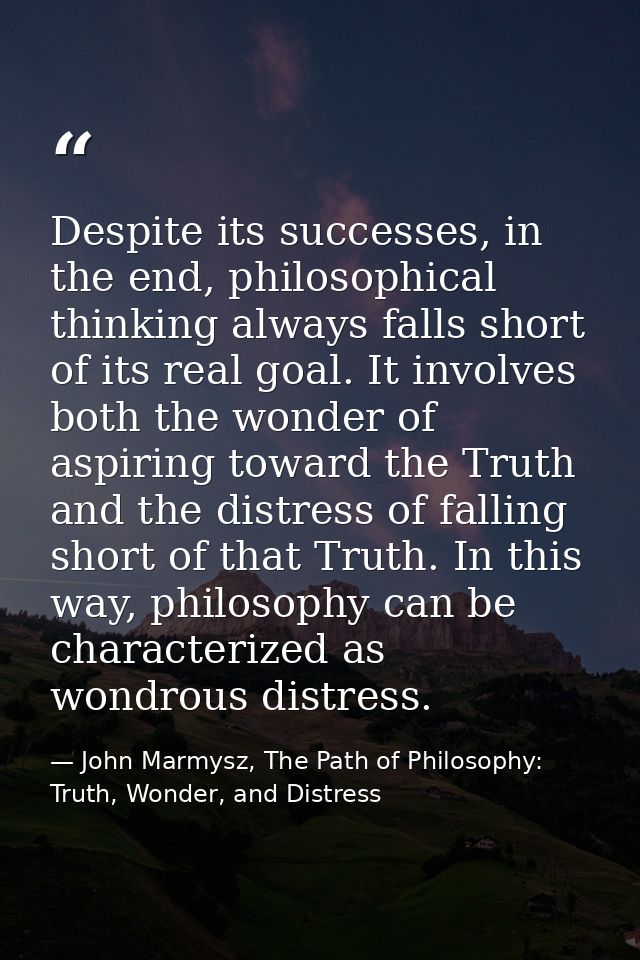 Despite its successes, in the end, philosophical thinking always falls short of its real goal. It involves both the wond — John Marmysz, The Path of Philosophy: Truth, Wonder, and Distress