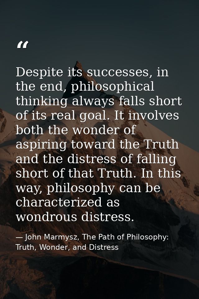 Despite its successes, in the end, philosophical thinking always falls short of its real goal. It involves both the wond — John Marmysz, The Path of Philosophy: Truth, Wonder, and Distress
