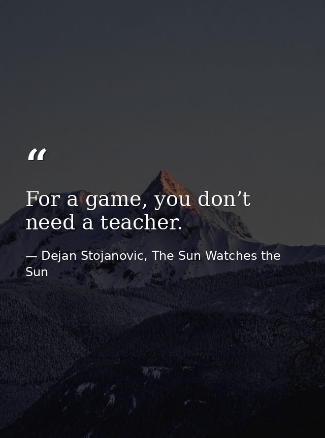 For a game, you don’t need a teacher. — Dejan Stojanovic, The Sun Watches the Sun