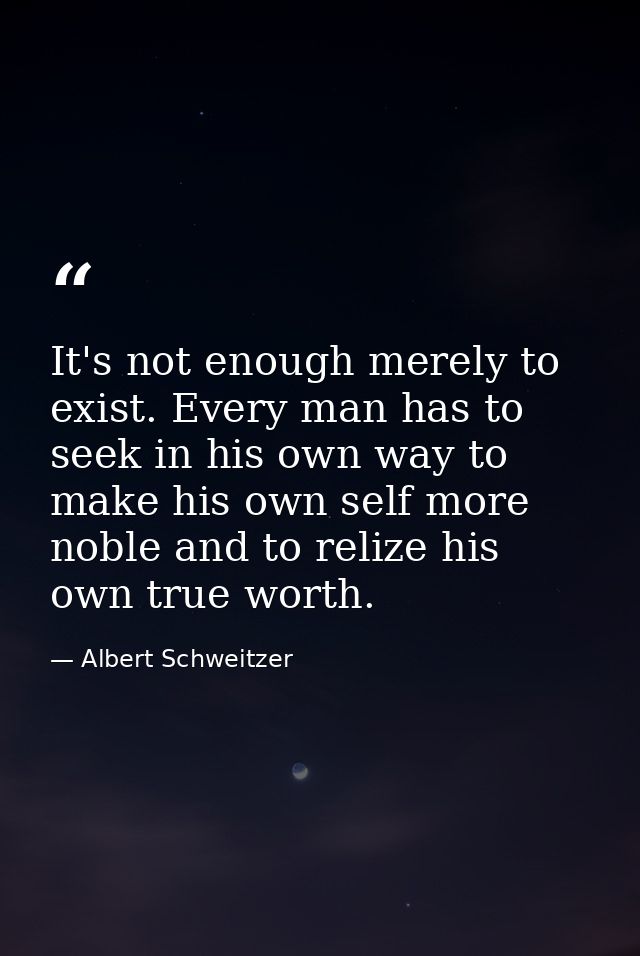 It's not enough merely to exist. Every man has to seek in his own way to make his own self more noble and to relize his  — Albert Schweitzer
