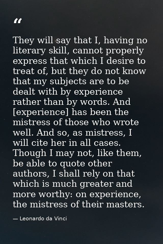 They will say that I, having no literary skill, cannot properly express that which I desire to treat of, but they do not — Leonardo da Vinci