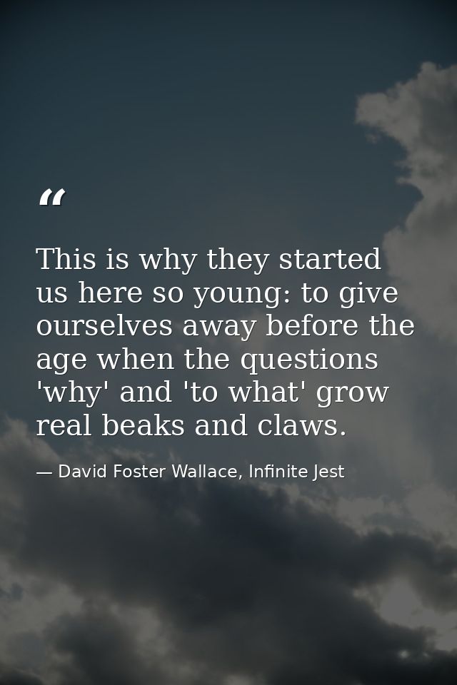 This is why they started us here so young: to give ourselves away before the age when the questions 'why' and 'to what'  — David Foster Wallace, Infinite Jest