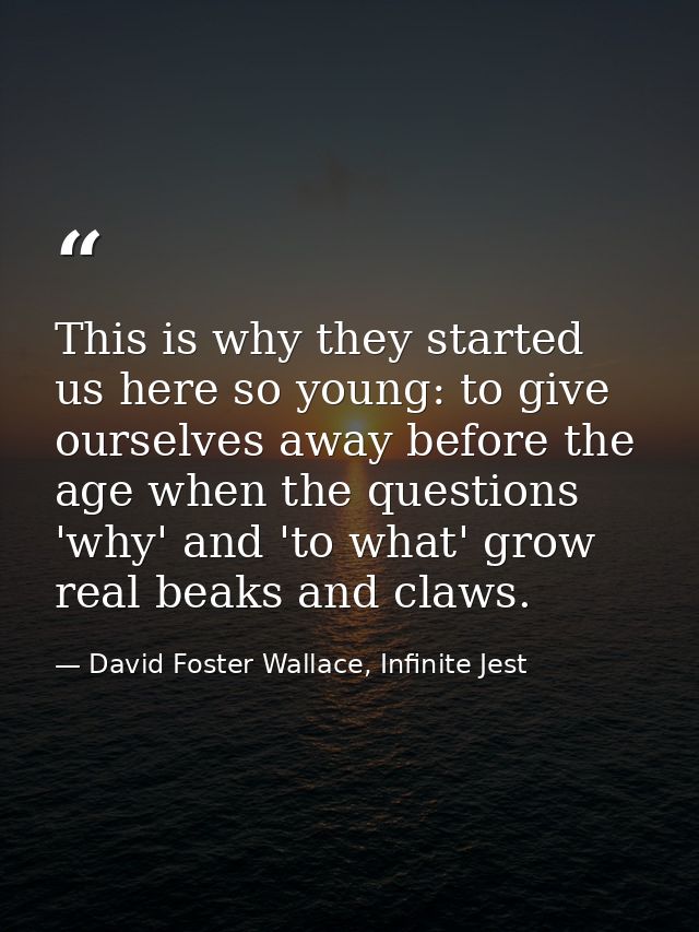 This is why they started us here so young: to give ourselves away before the age when the questions 'why' and 'to what'  — David Foster Wallace, Infinite Jest