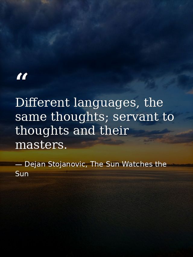 Different languages, the same thoughts; servant to thoughts and their masters. — Dejan Stojanovic, The Sun Watches the Sun