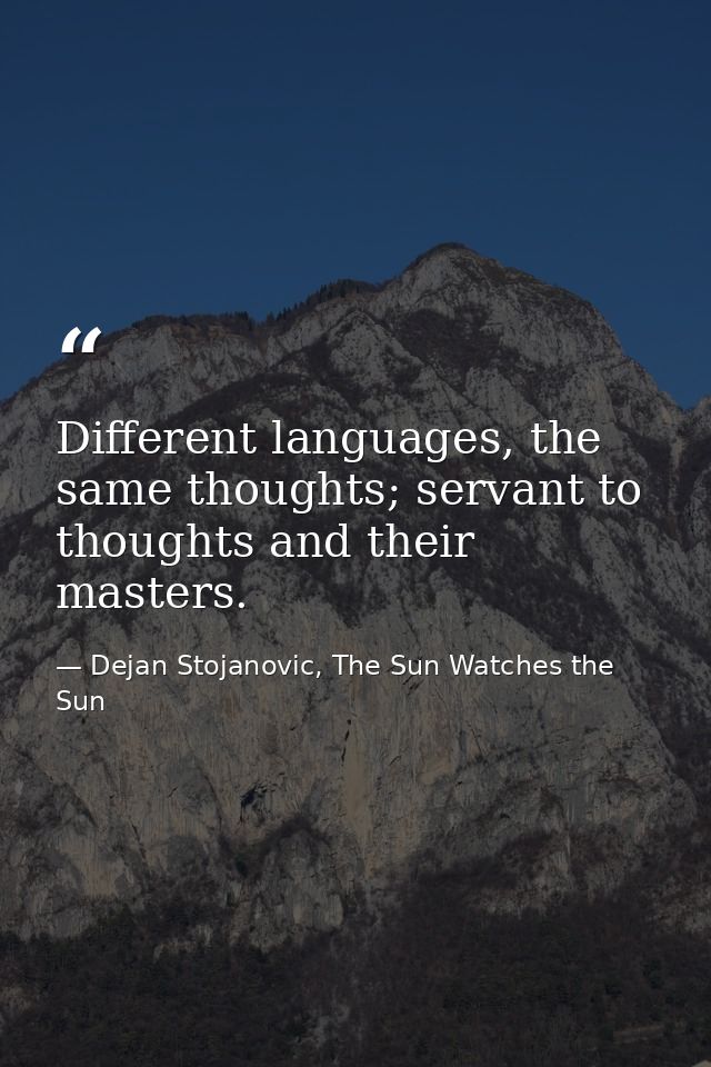 Different languages, the same thoughts; servant to thoughts and their masters. — Dejan Stojanovic, The Sun Watches the Sun