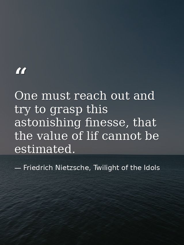 One must reach out and try to grasp this astonishing finesse, that the value of lif cannot be estimated. — Friedrich Nietzsche, Twilight of the Idols
