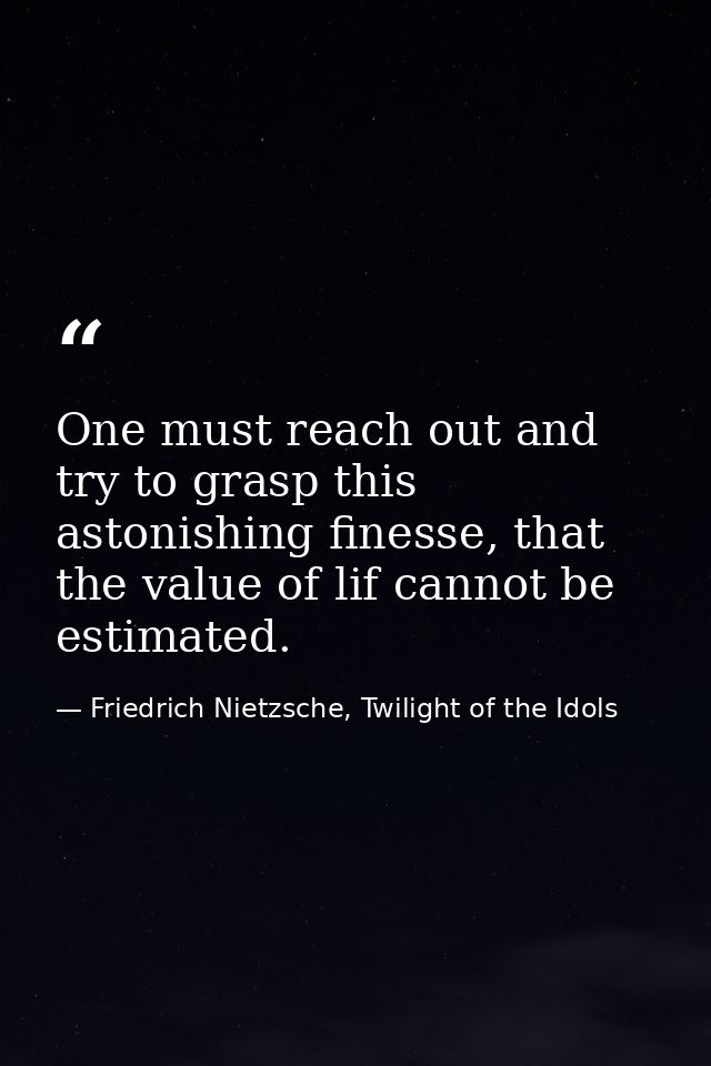 One must reach out and try to grasp this astonishing finesse, that the value of lif cannot be estimated. — Friedrich Nietzsche, Twilight of the Idols