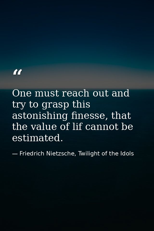 One must reach out and try to grasp this astonishing finesse, that the value of lif cannot be estimated. — Friedrich Nietzsche, Twilight of the Idols