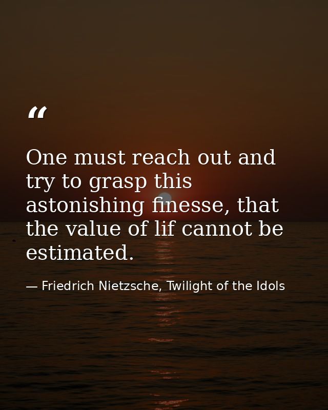 One must reach out and try to grasp this astonishing finesse, that the value of lif cannot be estimated. — Friedrich Nietzsche, Twilight of the Idols