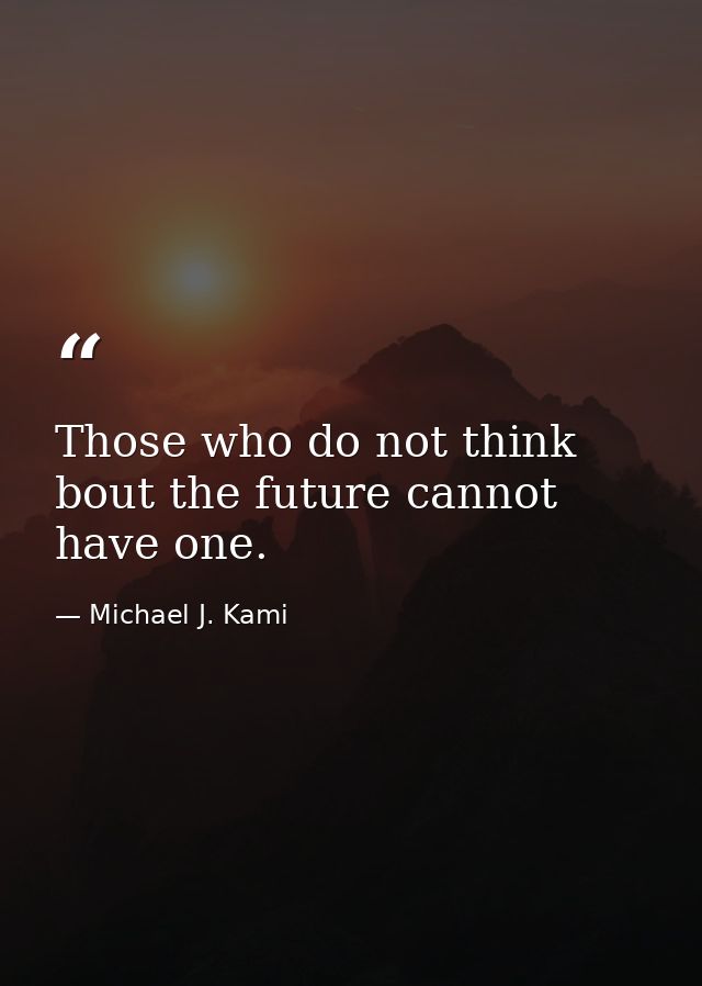 Those who do not think bout the future cannot have one. — Michael J. Kami