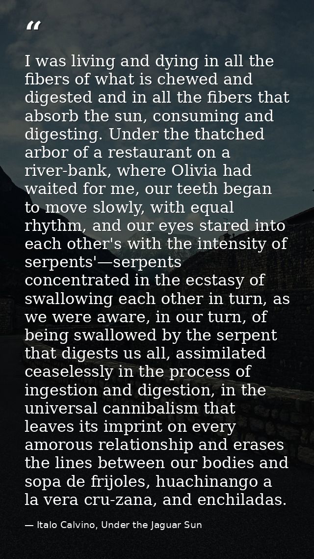 I was living and dying in all the fibers of what is chewed and digested and in all the fibers that absorb the sun, consu — Italo Calvino, Under the Jaguar Sun