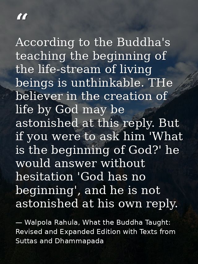 According to the Buddha's teaching the beginning of the life-stream of living beings is unthinkable. THe believer in the — Walpola Rahula, What the Buddha Taught: Revised and Expanded Edition with Texts from Suttas and Dhammapada