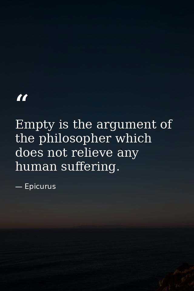 Empty is the argument of the philosopher which does not relieve any human suffering. — Epicurus