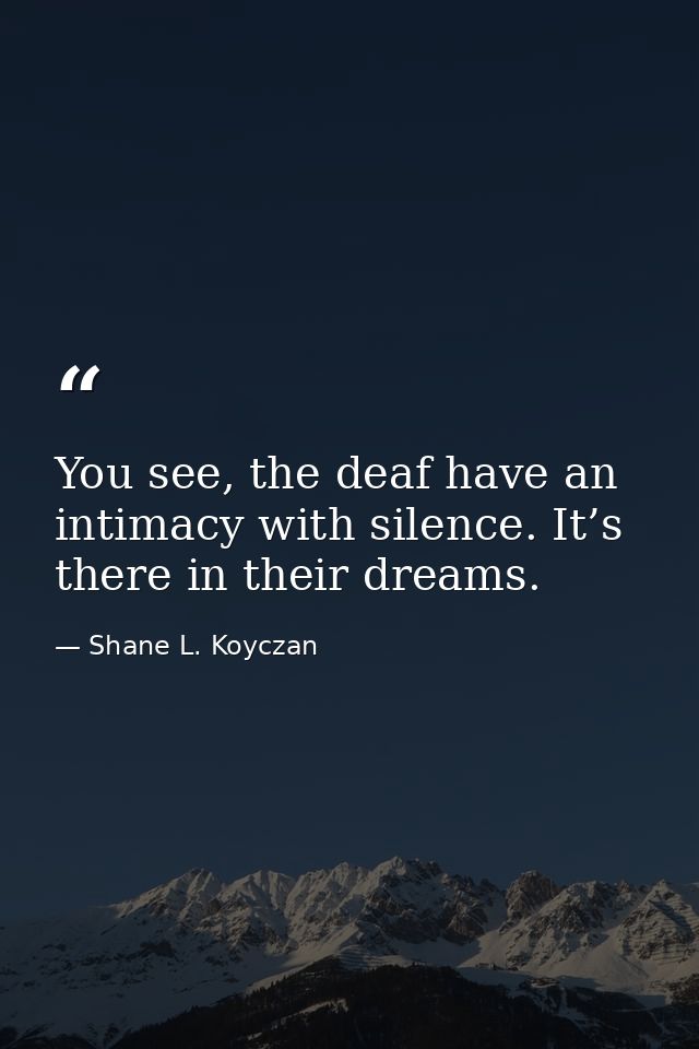 You see, the deaf have an intimacy with silence. It’s there in their dreams. — Shane L. Koyczan