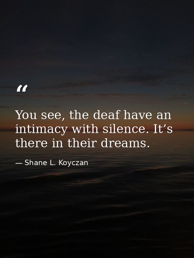 You see, the deaf have an intimacy with silence. It’s there in their dreams. — Shane L. Koyczan