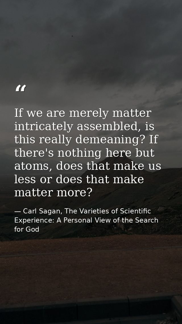 If we are merely matter intricately assembled, is this really demeaning? If there's nothing here but atoms, does that ma — Carl Sagan, The Varieties of Scientific Experience: A Personal View of the Search for God