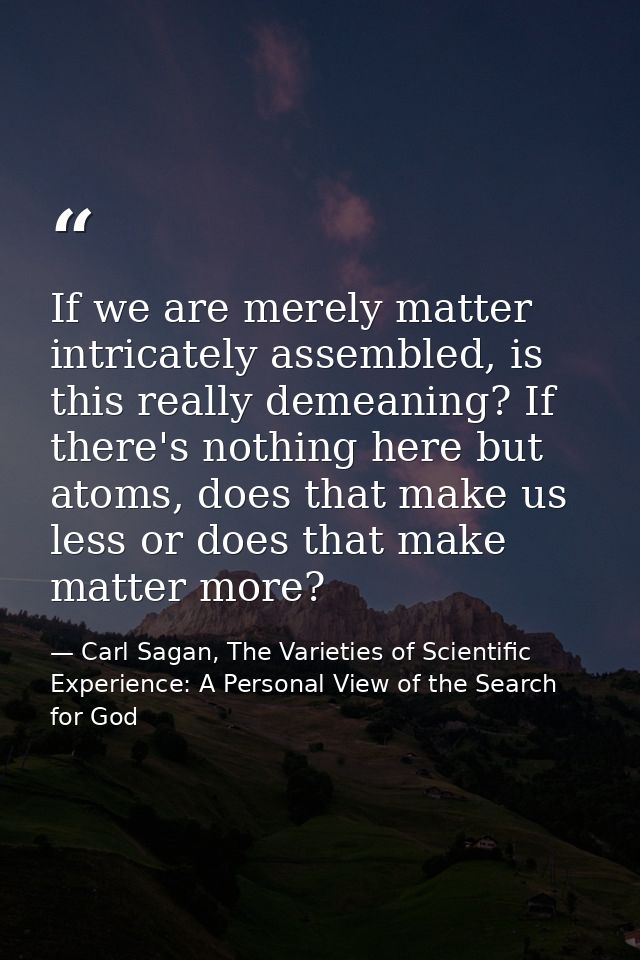 If we are merely matter intricately assembled, is this really demeaning? If there's nothing here but atoms, does that ma — Carl Sagan, The Varieties of Scientific Experience: A Personal View of the Search for God
