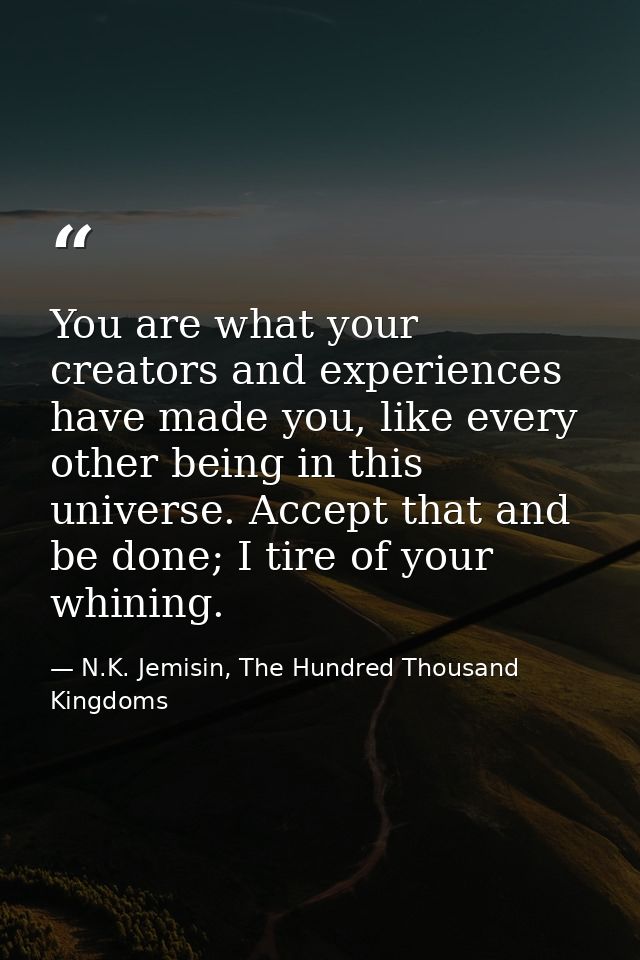 You are what your creators and experiences have made you, like every other being in this universe. Accept that and be do — N.K. Jemisin, The Hundred Thousand Kingdoms