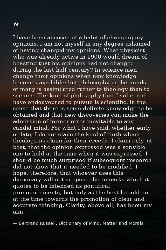 I have been accused of a habit of changing my opinions. I am not myself in any degree ashamed of having changed my opini — Bertrand Russell, Dictionary of Mind, Matter and Morals