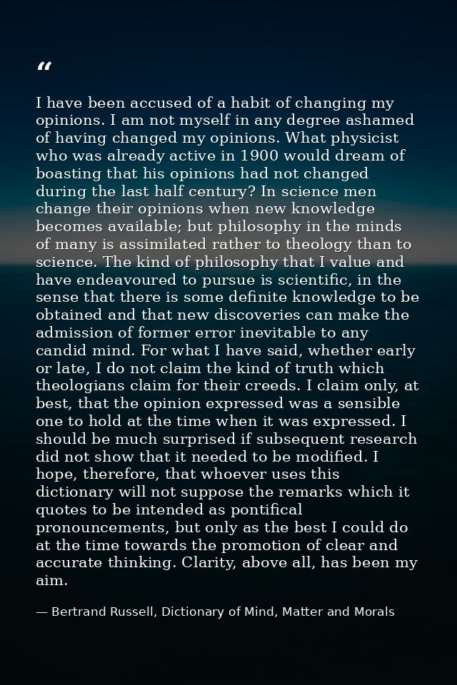 I have been accused of a habit of changing my opinions. I am not myself in any degree ashamed of having changed my opini — Bertrand Russell, Dictionary of Mind, Matter and Morals