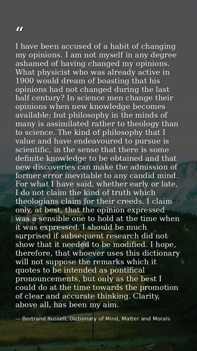I have been accused of a habit of changing my opinions. I am not myself in any degree ashamed of having changed my opini — Bertrand Russell, Dictionary of Mind, Matter and Morals