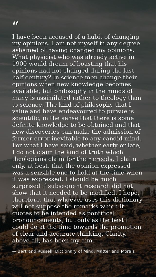 I have been accused of a habit of changing my opinions. I am not myself in any degree ashamed of having changed my opini — Bertrand Russell, Dictionary of Mind, Matter and Morals