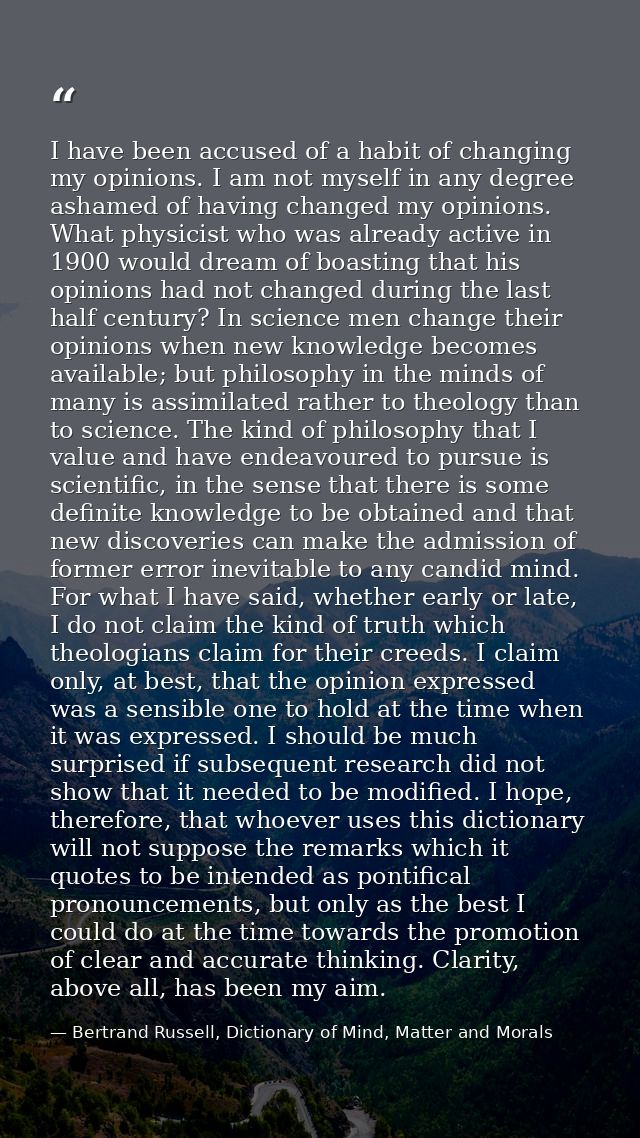 I have been accused of a habit of changing my opinions. I am not myself in any degree ashamed of having changed my opini — Bertrand Russell, Dictionary of Mind, Matter and Morals