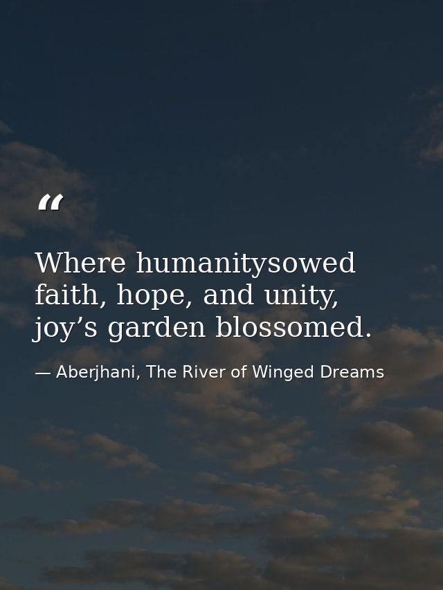 Where humanitysowed faith, hope, and unity, joy’s garden blossomed. — Aberjhani, The River of Winged Dreams