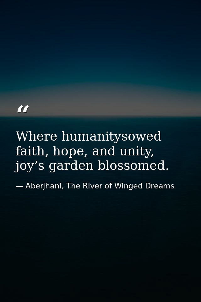 Where humanitysowed faith, hope, and unity, joy’s garden blossomed. — Aberjhani, The River of Winged Dreams