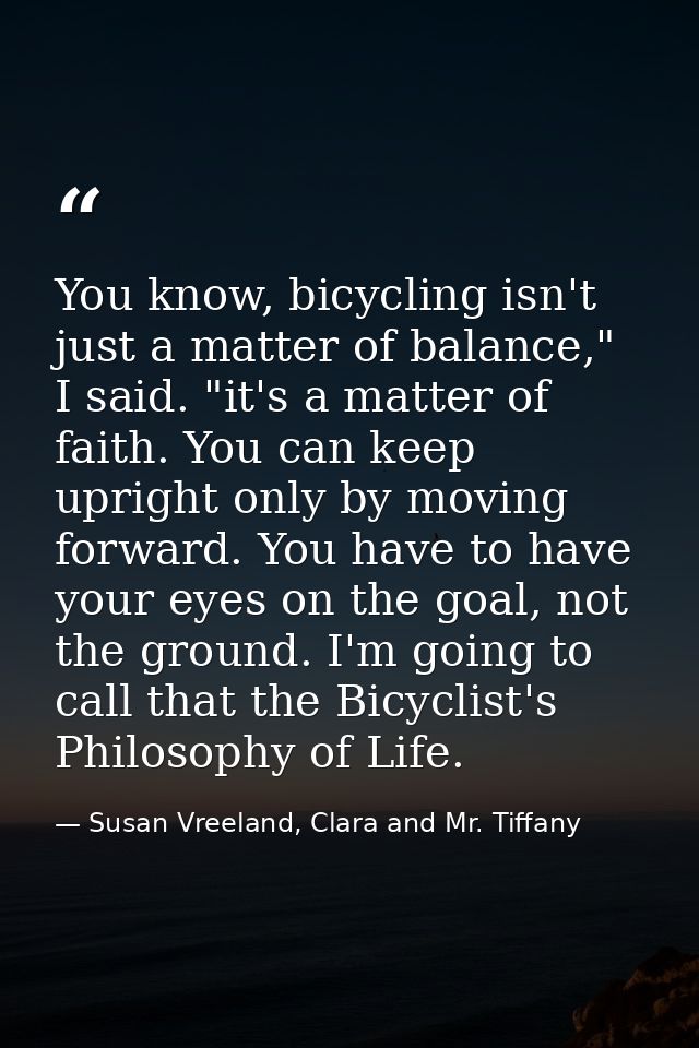 You know, bicycling isn't just a matter of balance," I said. "it's a matter of faith. You can keep upright only by movin — Susan Vreeland, Clara and Mr. Tiffany