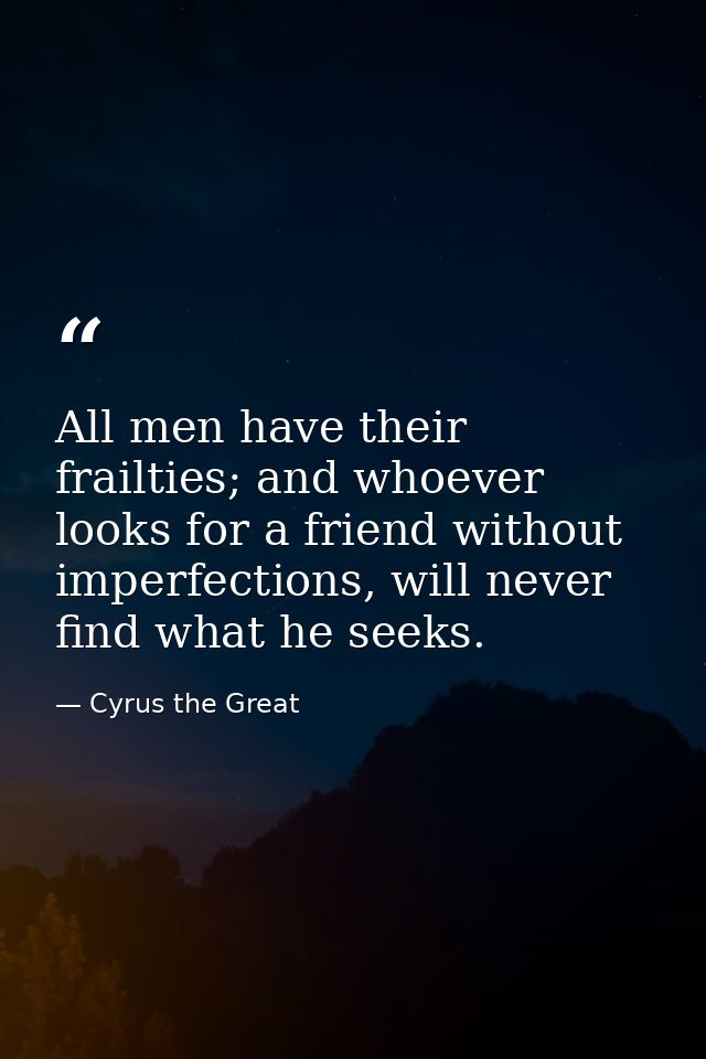 All men have their frailties; and whoever looks for a friend without imperfections, will never find what he seeks. — Cyrus the Great