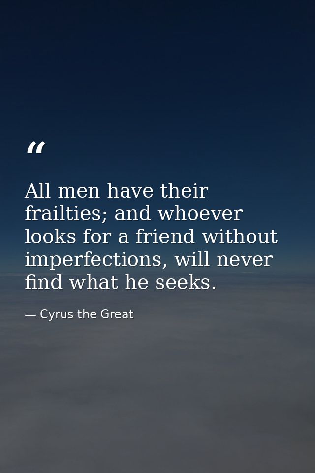 All men have their frailties; and whoever looks for a friend without imperfections, will never find what he seeks. — Cyrus the Great