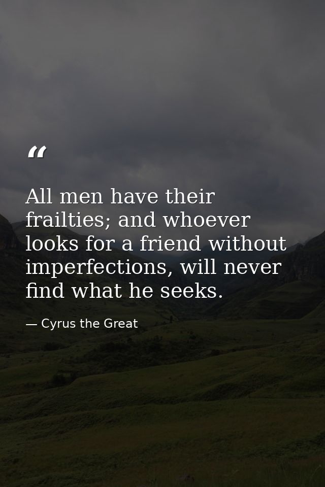 All men have their frailties; and whoever looks for a friend without imperfections, will never find what he seeks. — Cyrus the Great