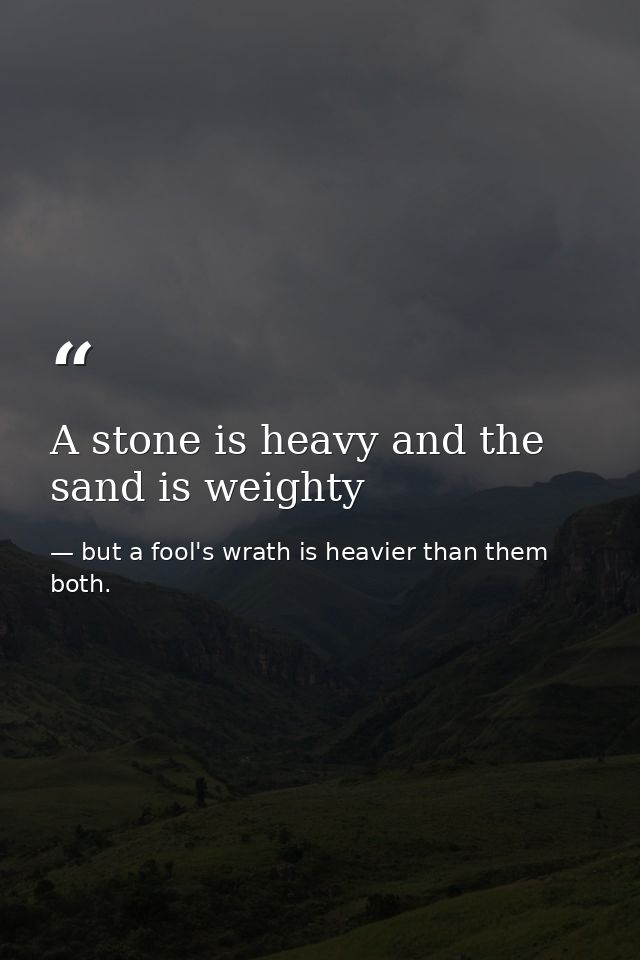 A stone is heavy and the sand is weighty — but a fool's wrath is heavier than them both.