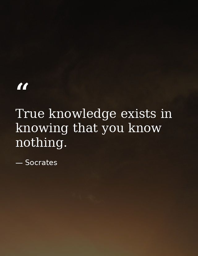 True knowledge exists in knowing that you know nothing. — Socrates
