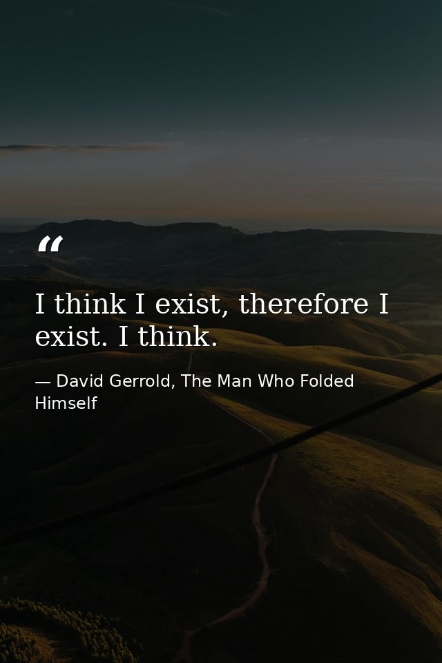 I think I exist, therefore I exist. I think. — David Gerrold, The Man Who Folded Himself