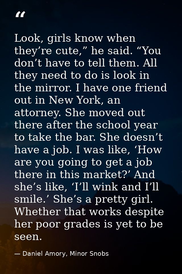 Look, girls know when they’re cute,” he said. “You don’t have to tell them. All they need to do is look in the mirror. I — Daniel Amory, Minor Snobs