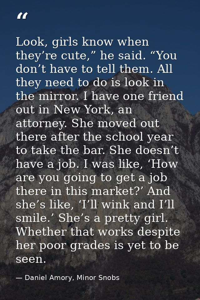 Look, girls know when they’re cute,” he said. “You don’t have to tell them. All they need to do is look in the mirror. I — Daniel Amory, Minor Snobs